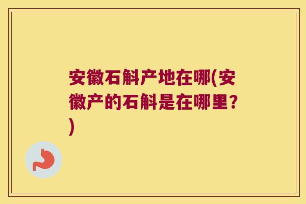 安徽石斛产地在哪(安徽产的石斛是在哪里？)