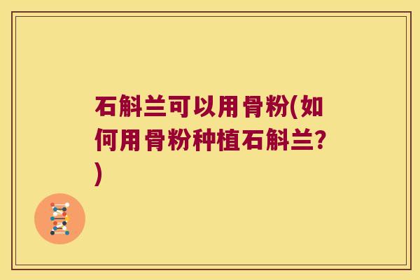 石斛兰可以用骨粉(如何用骨粉种植石斛兰？)