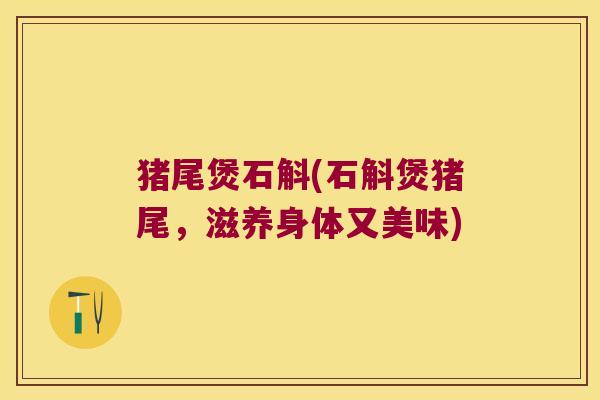 猪尾煲石斛(石斛煲猪尾，滋养身体又美味)
