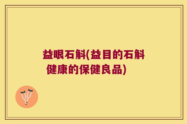 益眼石斛(益目的石斛 健康的保健良品)