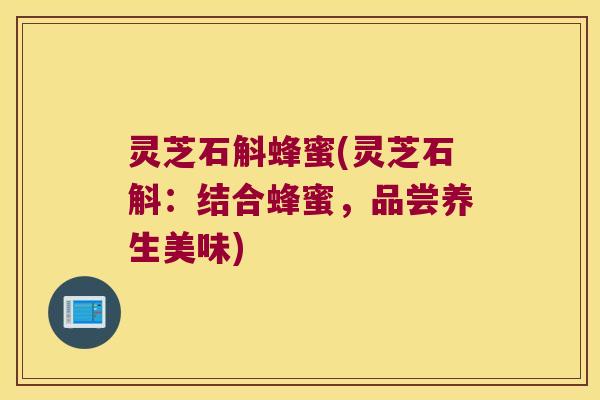 灵芝石斛蜂蜜(灵芝石斛：结合蜂蜜，品尝养生美味)