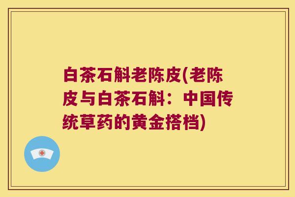 白茶石斛老陈皮(老陈皮与白茶石斛：中国传统草药的黄金搭档)