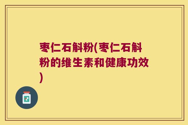枣仁石斛粉(枣仁石斛粉的维生素和健康功效) 枣仁石斛粉(枣仁石斛粉的维生素和健康功效)