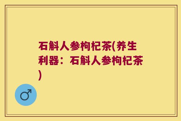 石斛人参枸杞茶(养生利器：石斛人参枸杞茶)