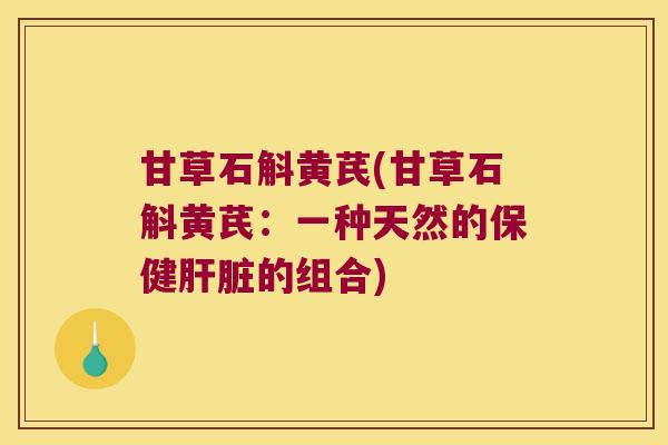 甘草石斛黄芪(甘草石斛黄芪:一种天然的保健的组合) 甘草石斛黄芪(甘草石斛黄芪:一种天然的保健的组合)