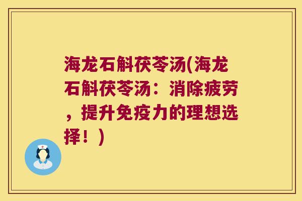 海龙石斛茯苓汤(海龙石斛茯苓汤：消除疲劳，提升免疫力的理想选择！)