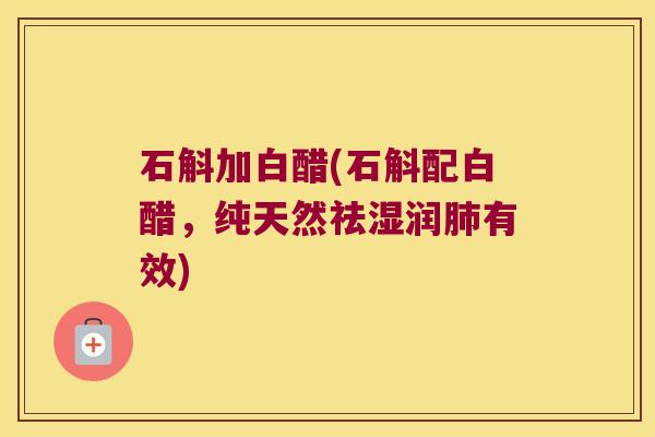 石斛加白醋(石斛配白醋，纯天然祛湿润肺有效)