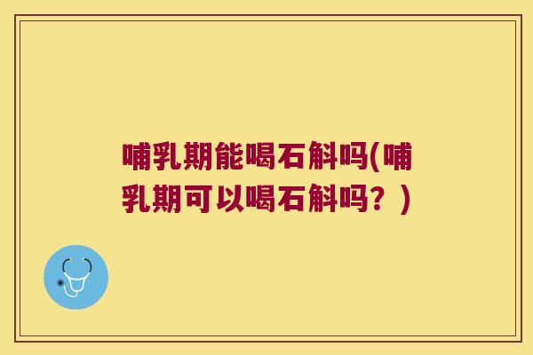 哺乳期能喝石斛吗(哺乳期可以喝石斛吗？)