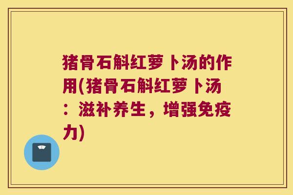 猪骨石斛红萝卜汤的作用(猪骨石斛红萝卜汤：滋补养生，增强免疫力)