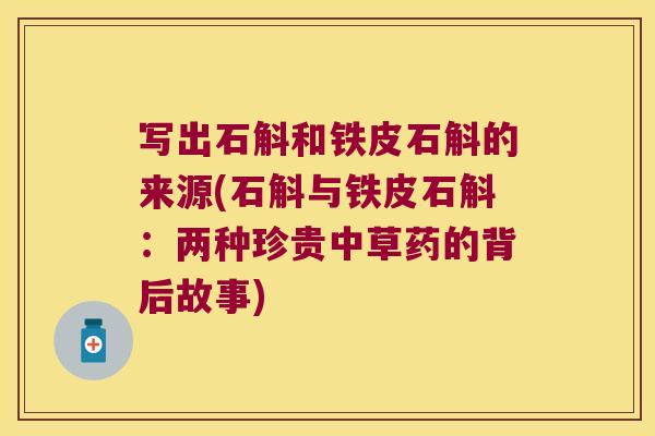 写出石斛和铁皮石斛的来源(石斛与铁皮石斛：两种珍贵中草药的背后故事)