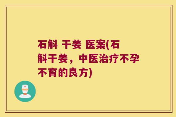 石斛 干姜 医案(石斛干姜，中医治疗不孕不育的良方)