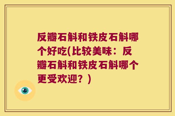 反瓣石斛和铁皮石斛哪个好吃(比较美味：反瓣石斛和铁皮石斛哪个更受欢迎？)