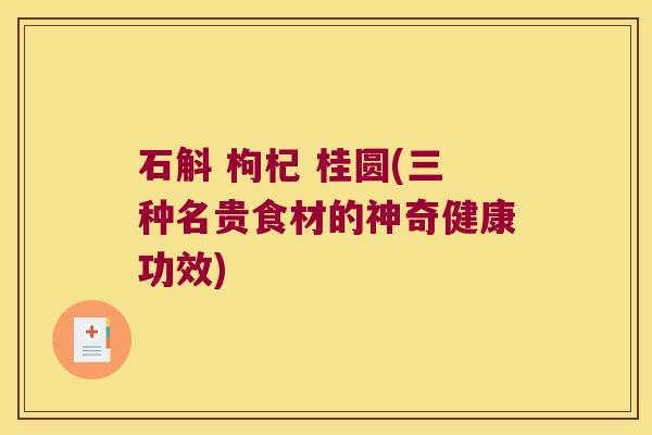 石斛 枸杞 桂圆(三种名贵食材的神奇健康功效)