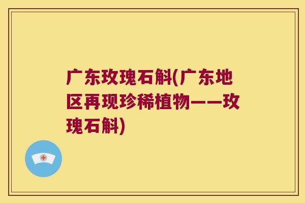 广东玫瑰石斛(广东地区再现珍稀植物——玫瑰石斛)