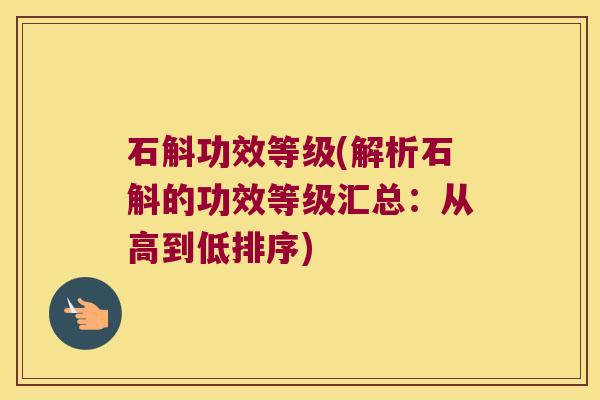 石斛功效等级(解析石斛的功效等级汇总：从高到低排序)