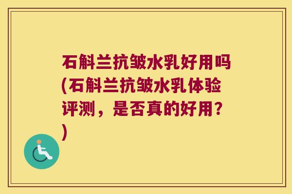 石斛兰抗皱水乳好用吗(石斛兰抗皱水乳体验评测，是否真的好用？)