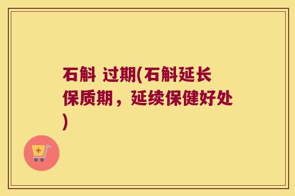 石斛 过期(石斛延长保质期，延续保健好处)