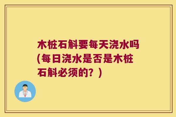 木桩石斛要每天浇水吗(每日浇水是否是木桩石斛必须的？)