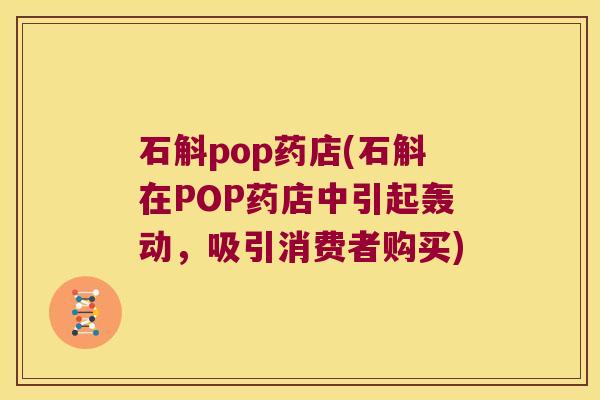石斛pop药店(石斛在POP药店中引起轰动，吸引消费者购买)