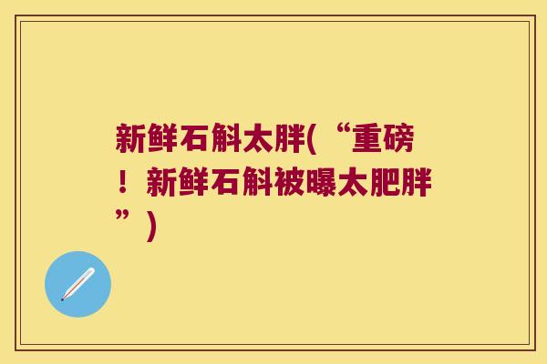新鲜石斛太胖(“重磅！新鲜石斛被曝太肥胖”)