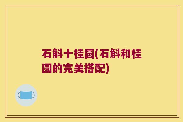 石斛十桂圆(石斛和桂圆的完美搭配)