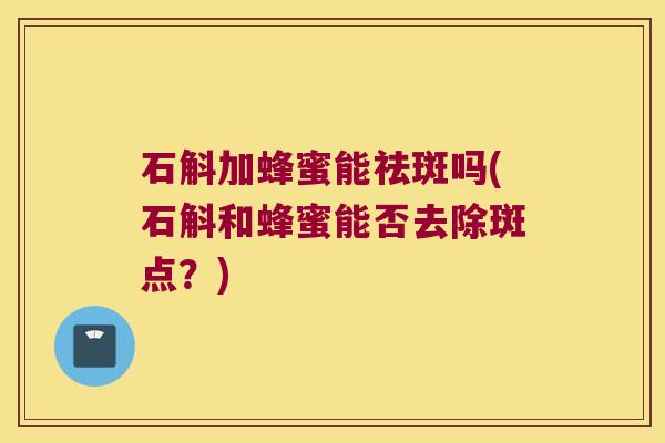 石斛加蜂蜜能祛斑吗(石斛和蜂蜜能否去除斑点？)