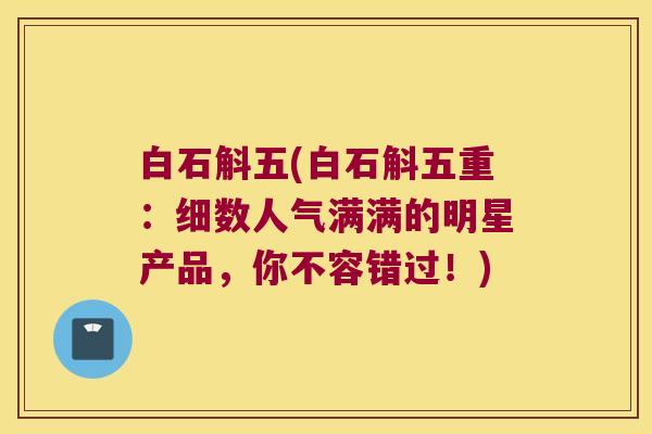 白石斛五(白石斛五重：细数人气满满的明星产品，你不容错过！)