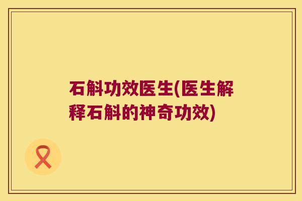 石斛功效医生(医生解释石斛的神奇功效)
