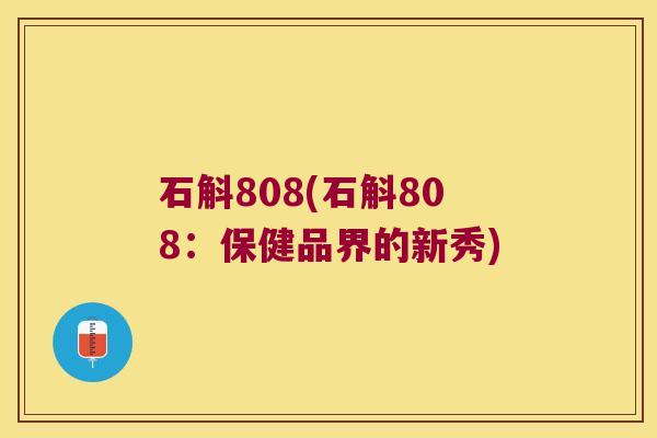 石斛808(石斛808：保健品界的新秀)