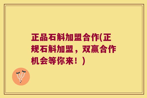 正品石斛加盟合作(正规石斛加盟，双赢合作机会等你来！)