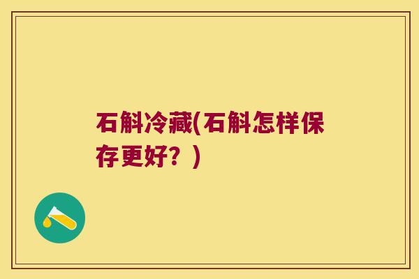 石斛冷藏(石斛怎样保存更好？)
