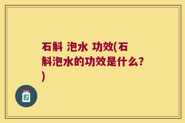 石斛 泡水 功效(石斛泡水的功效是什么？)