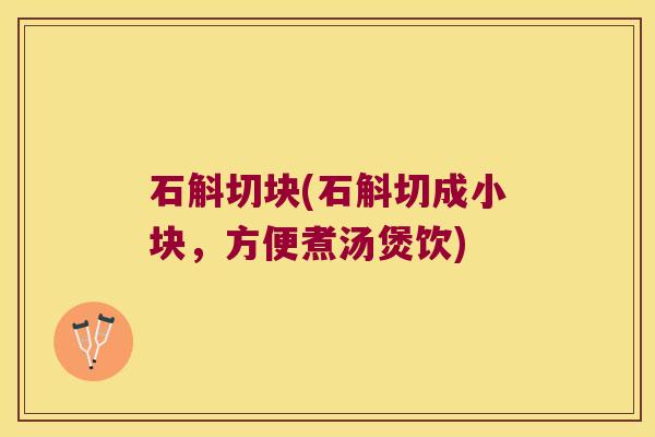 石斛切块(石斛切成小块，方便煮汤煲饮)