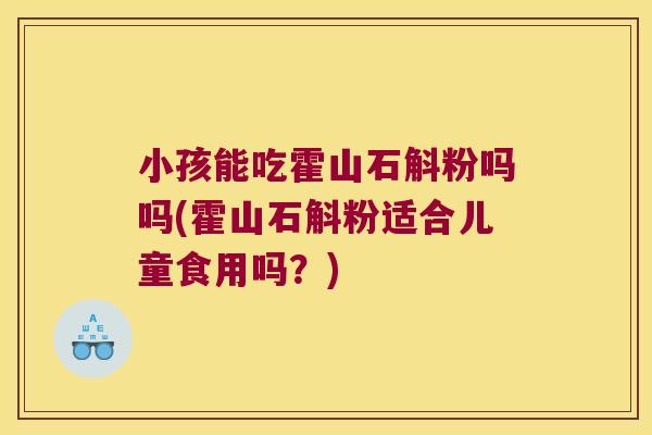 小孩能吃霍山石斛粉吗吗(霍山石斛粉适合儿童食用吗？)