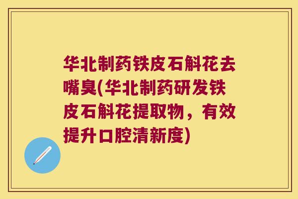 华北制药铁皮石斛花去嘴臭(华北制药研发铁皮石斛花提取物，有效提升口腔清新度)