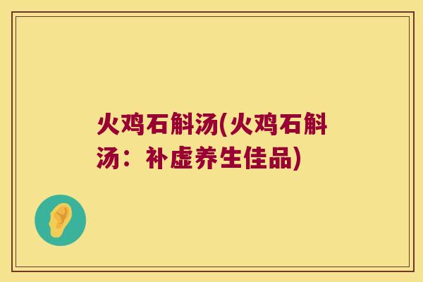 火鸡石斛汤(火鸡石斛汤:补虚养生佳品) 火鸡石斛汤(火鸡石斛汤:补虚养生佳品)