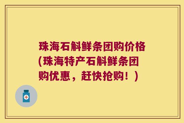 珠海石斛鲜条团购价格(珠海特产石斛鲜条团购优惠，赶快抢购！)