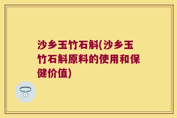 沙乡玉竹石斛(沙乡玉竹石斛原料的使用和保健价值)