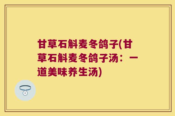 甘草石斛麦冬鸽子(甘草石斛麦冬鸽子汤：一道美味养生汤)