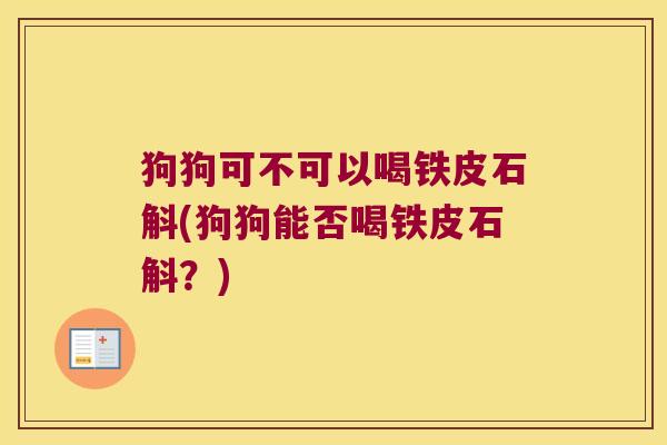 狗狗可不可以喝铁皮石斛(狗狗能否喝铁皮石斛？)