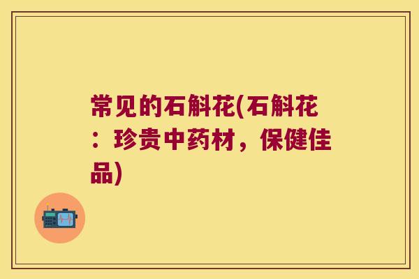 常见的石斛花(石斛花：珍贵材，保健佳品)