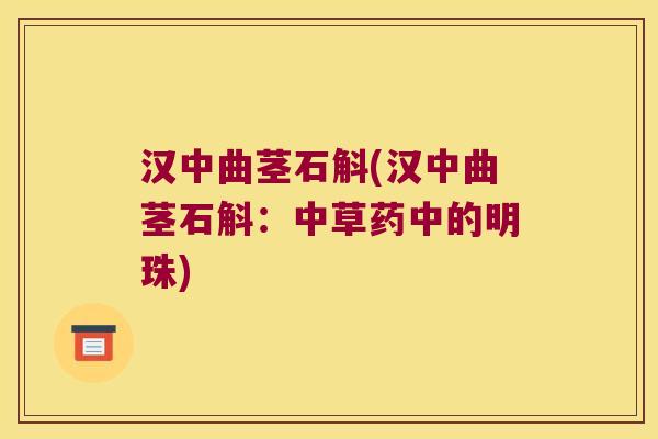 汉中曲茎石斛(汉中曲茎石斛：中草药中的明珠)