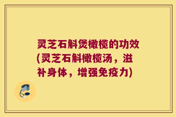 灵芝石斛煲橄榄的功效(灵芝石斛橄榄汤，滋补身体，增强免疫力)