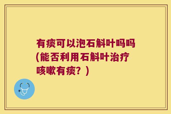 有痰可以泡石斛叶吗吗(能否利用石斛叶治疗咳嗽有痰？)