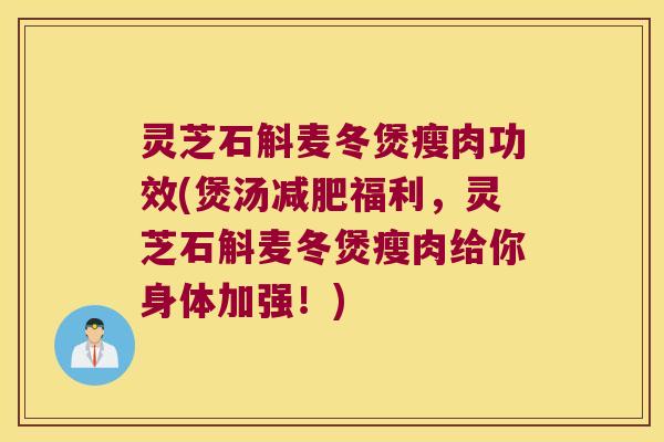 灵芝石斛麦冬煲瘦肉功效(煲汤减肥福利，灵芝石斛麦冬煲瘦肉给你身体加强！)