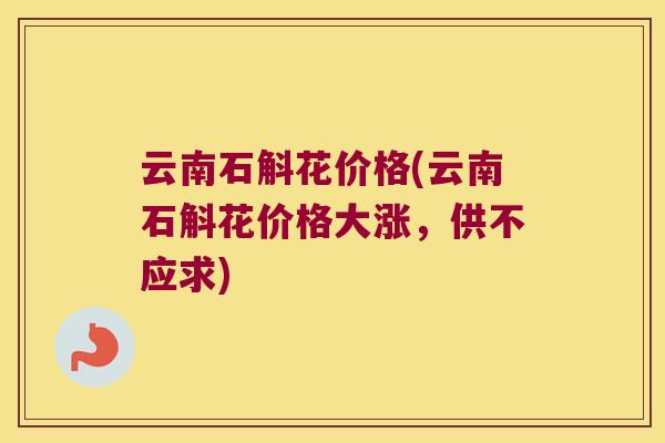 云南石斛花价格(云南石斛花价格大涨，供不应求)