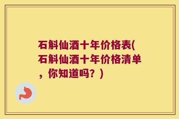 石斛仙酒十年价格表(石斛仙酒十年价格清单，你知道吗？)