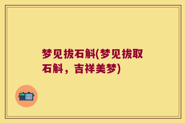 梦见拔石斛(梦见拔取石斛，吉祥美梦)