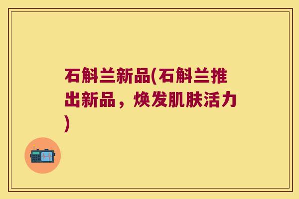 石斛兰新品(石斛兰推出新品，焕发活力)