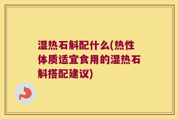 湿热石斛配什么(热性体质适宜食用的湿热石斛搭配建议)